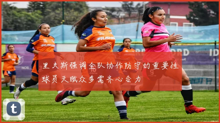 里夫斯强调全队协作防守的重要性球员天赋众多需齐心合力