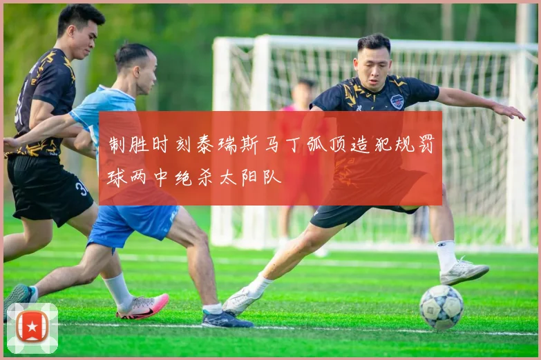 制胜时刻泰瑞斯马丁弧顶造犯规罚球两中绝杀太阳队