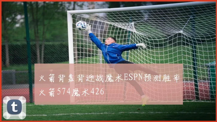 火箭背靠背迎战魔术ESPN预测胜率火箭574魔术426