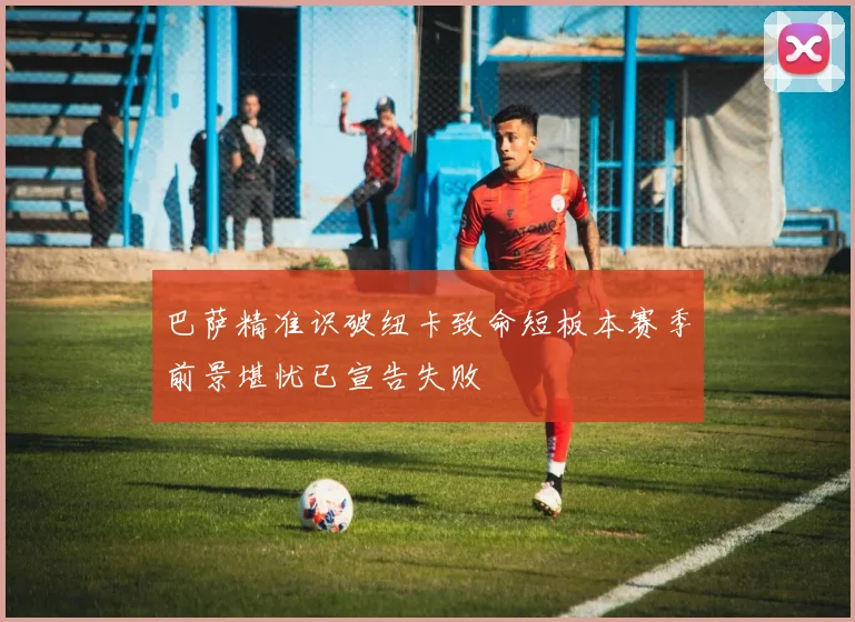 巴萨精准识破纽卡致命短板本赛季前景堪忧已宣告失败