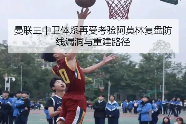 曼联三中卫体系再受考验阿莫林复盘防线漏洞与重建路径（kaiyun）